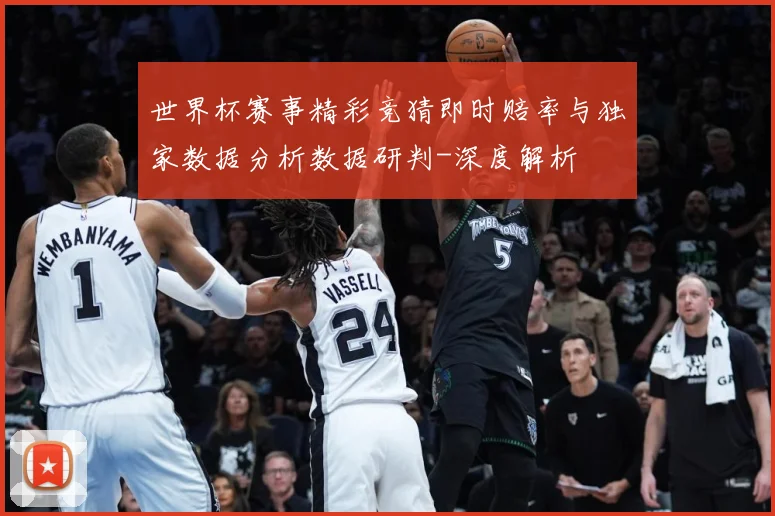 世界杯赛事精彩竞猜即时赔率与独家数据分析数据研判-深度解析