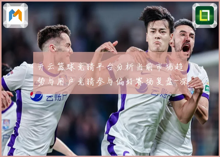 开云篮球竞猜平台分析当前市场趋势与用户竞猜参与偏好赛场复盘-深度解析