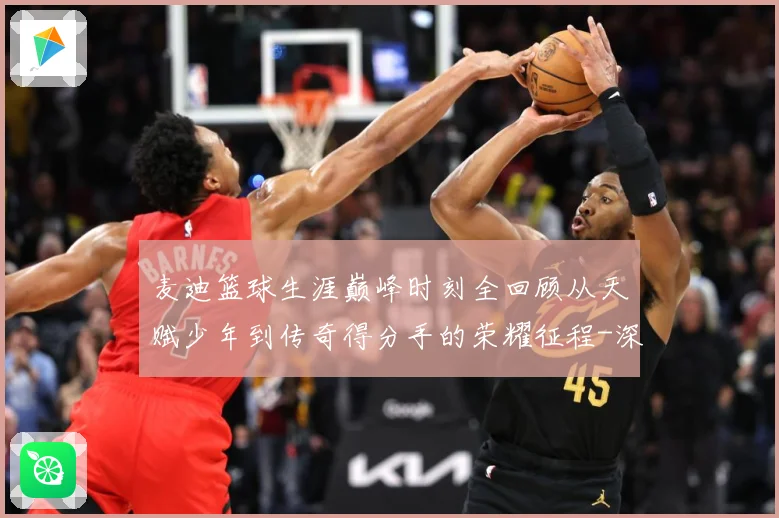 麦迪篮球生涯巅峰时刻全回顾从天赋少年到传奇得分手的荣耀征程-深度解析