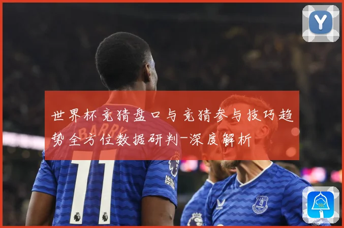 世界杯竞猜盘口与竞猜参与技巧趋势全方位数据研判-深度解析
