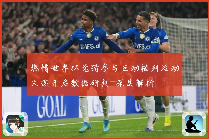 燃情世界杯竞猜参与互动福利活动火热开启数据研判-深度解析