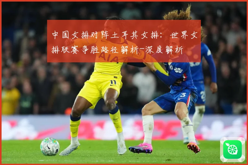 中国女排对阵土耳其女排：世界女排联赛争胜路径解析-深度解析
