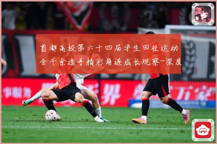 首都高校第六十四届学生田径运动会千余选手精彩角逐成长观察-深度解析