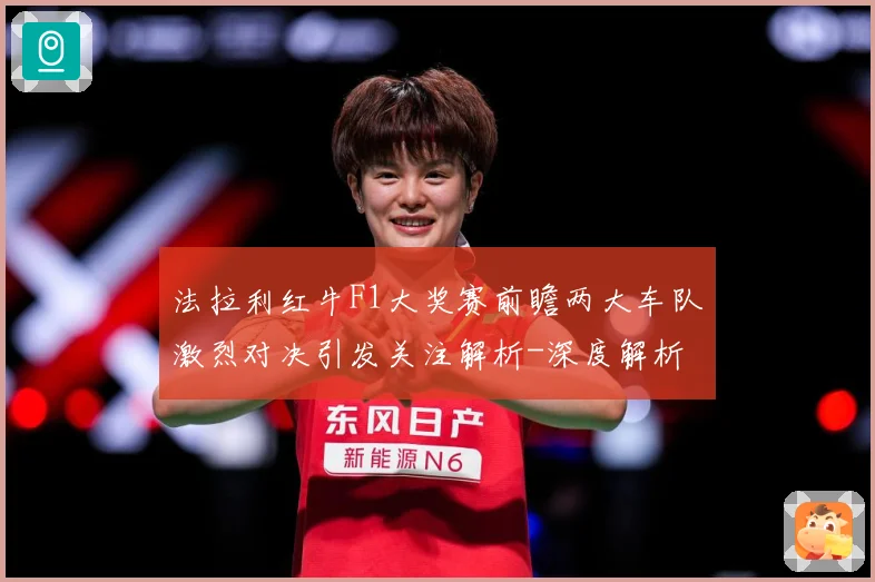 法拉利红牛F1大奖赛前瞻两大车队激烈对决引发关注解析-深度解析
