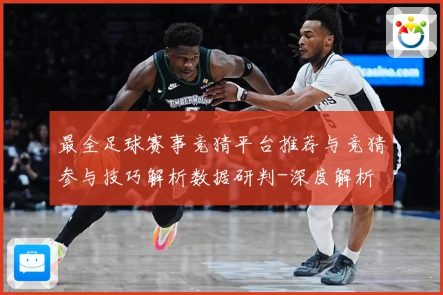 最全足球赛事竞猜平台推荐与竞猜参与技巧解析数据研判-深度解析