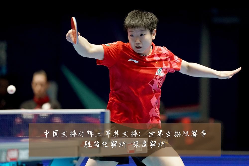 中国女排对阵土耳其女排:世界女排联赛争胜路径解析-深度解析