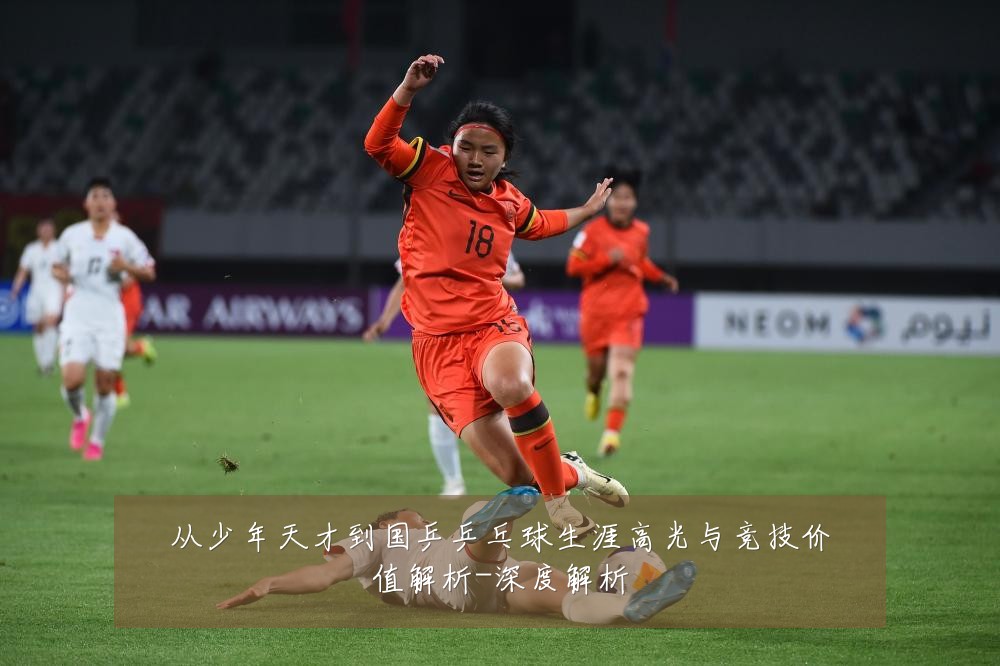 从少年天才到国乒乒乓球生涯高光与竞技价值解析-深度解析