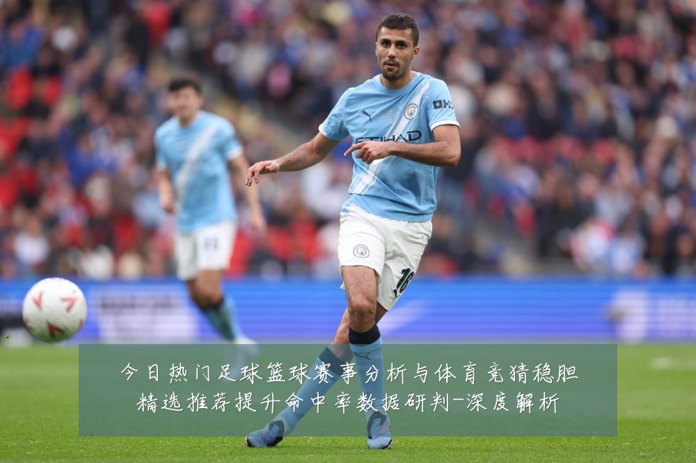 今日热门足球篮球赛事分析与体育竞猜稳胆精选推荐提升命中率数据研判-深度解析